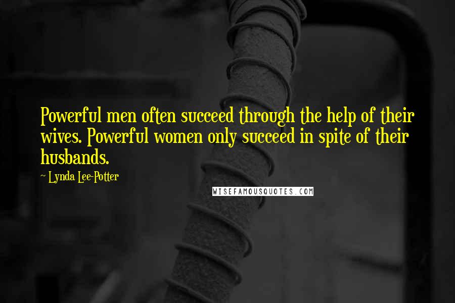 Lynda Lee-Potter Quotes: Powerful men often succeed through the help of their wives. Powerful women only succeed in spite of their husbands.