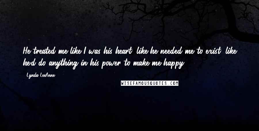 Lynda LeeAnne Quotes: He treated me like I was his heart; like he needed me to exist; like he'd do anything in his power to make me happy.