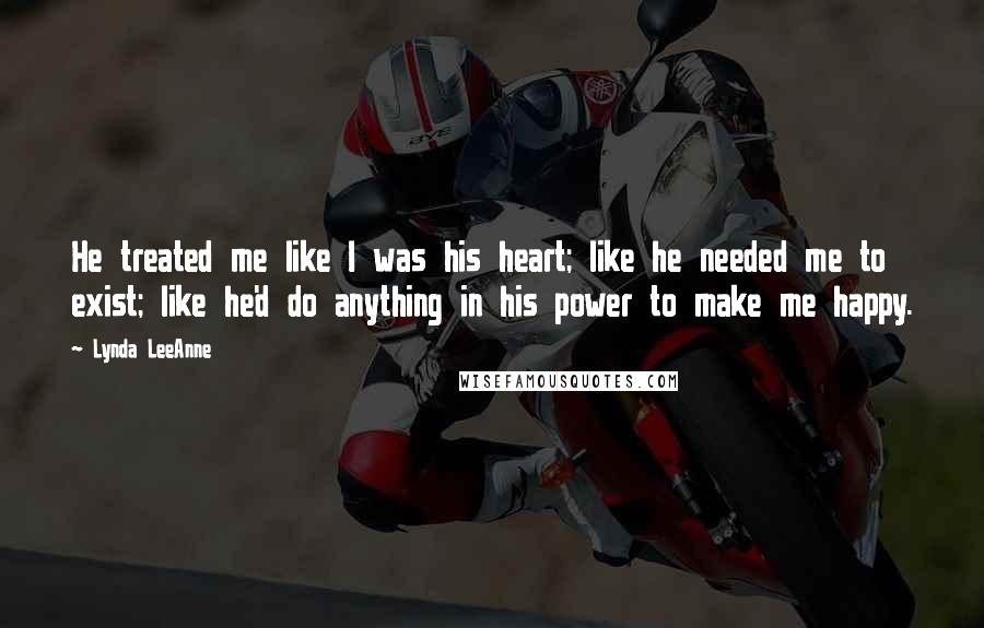 Lynda LeeAnne Quotes: He treated me like I was his heart; like he needed me to exist; like he'd do anything in his power to make me happy.