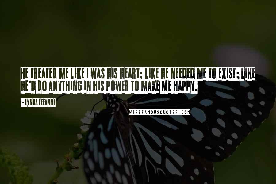 Lynda LeeAnne Quotes: He treated me like I was his heart; like he needed me to exist; like he'd do anything in his power to make me happy.