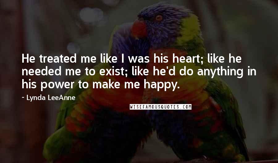 Lynda LeeAnne Quotes: He treated me like I was his heart; like he needed me to exist; like he'd do anything in his power to make me happy.