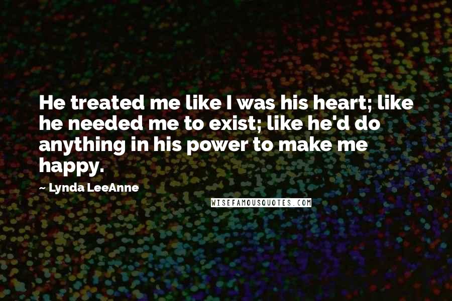 Lynda LeeAnne Quotes: He treated me like I was his heart; like he needed me to exist; like he'd do anything in his power to make me happy.