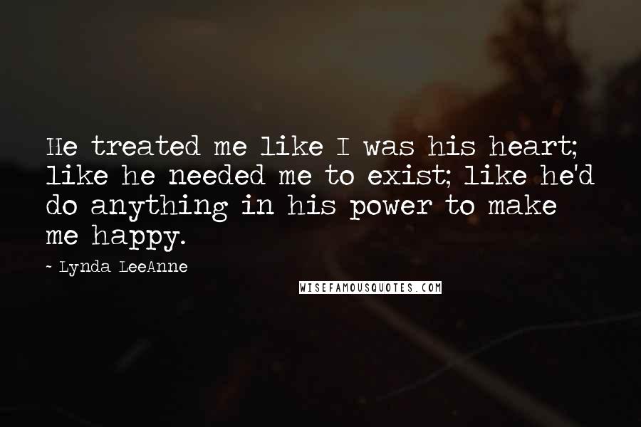 Lynda LeeAnne Quotes: He treated me like I was his heart; like he needed me to exist; like he'd do anything in his power to make me happy.