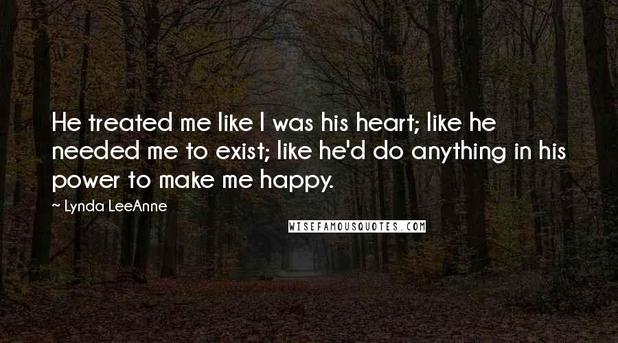 Lynda LeeAnne Quotes: He treated me like I was his heart; like he needed me to exist; like he'd do anything in his power to make me happy.