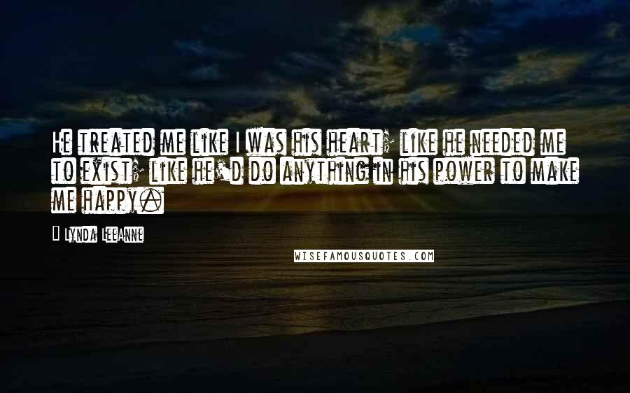 Lynda LeeAnne Quotes: He treated me like I was his heart; like he needed me to exist; like he'd do anything in his power to make me happy.