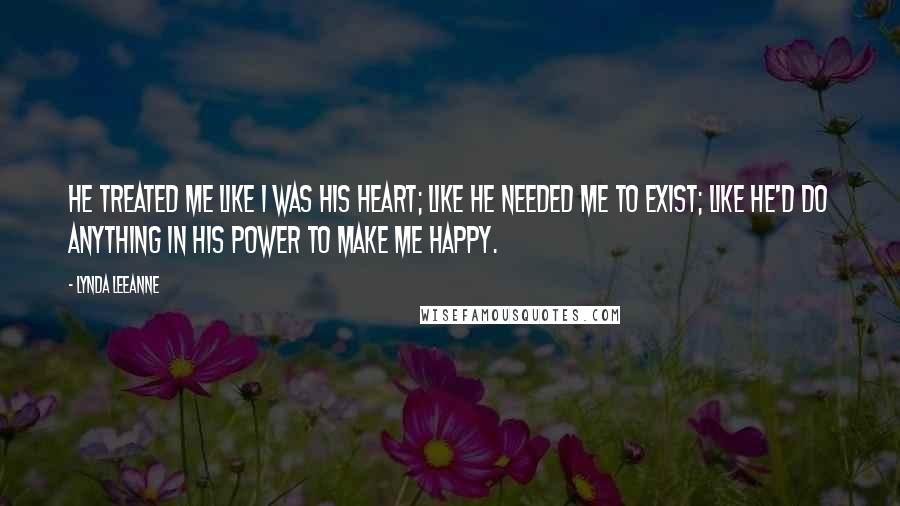 Lynda LeeAnne Quotes: He treated me like I was his heart; like he needed me to exist; like he'd do anything in his power to make me happy.