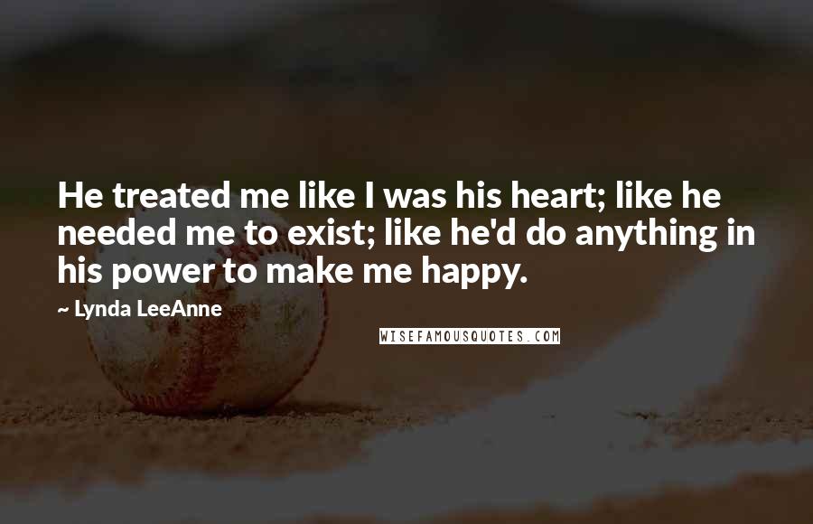 Lynda LeeAnne Quotes: He treated me like I was his heart; like he needed me to exist; like he'd do anything in his power to make me happy.