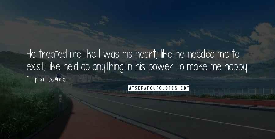 Lynda LeeAnne Quotes: He treated me like I was his heart; like he needed me to exist; like he'd do anything in his power to make me happy.