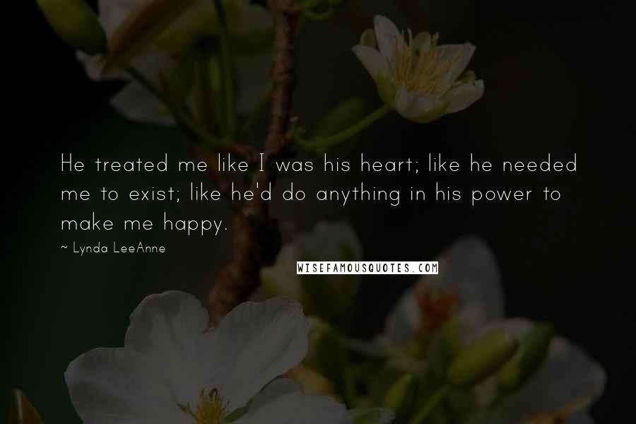 Lynda LeeAnne Quotes: He treated me like I was his heart; like he needed me to exist; like he'd do anything in his power to make me happy.