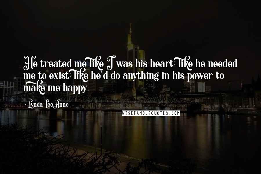 Lynda LeeAnne Quotes: He treated me like I was his heart; like he needed me to exist; like he'd do anything in his power to make me happy.