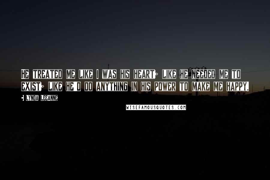 Lynda LeeAnne Quotes: He treated me like I was his heart; like he needed me to exist; like he'd do anything in his power to make me happy.