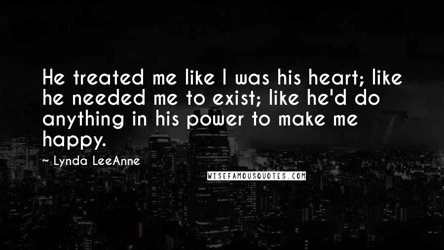 Lynda LeeAnne Quotes: He treated me like I was his heart; like he needed me to exist; like he'd do anything in his power to make me happy.