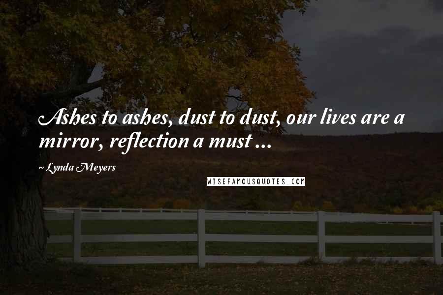 Lynda Meyers Quotes: Ashes to ashes, dust to dust, our lives are a mirror, reflection a must ...