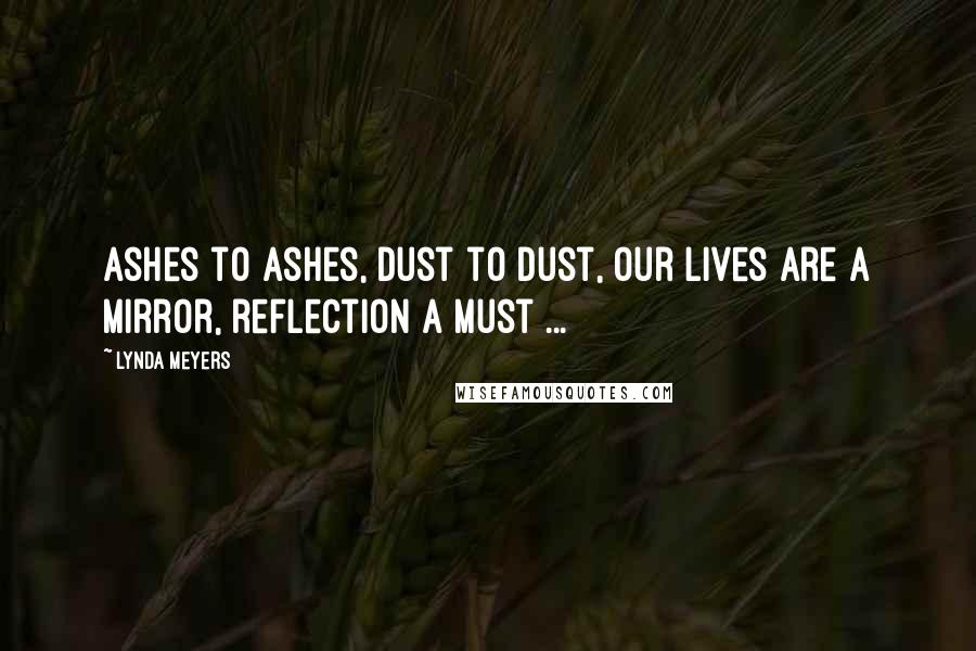 Lynda Meyers Quotes: Ashes to ashes, dust to dust, our lives are a mirror, reflection a must ...
