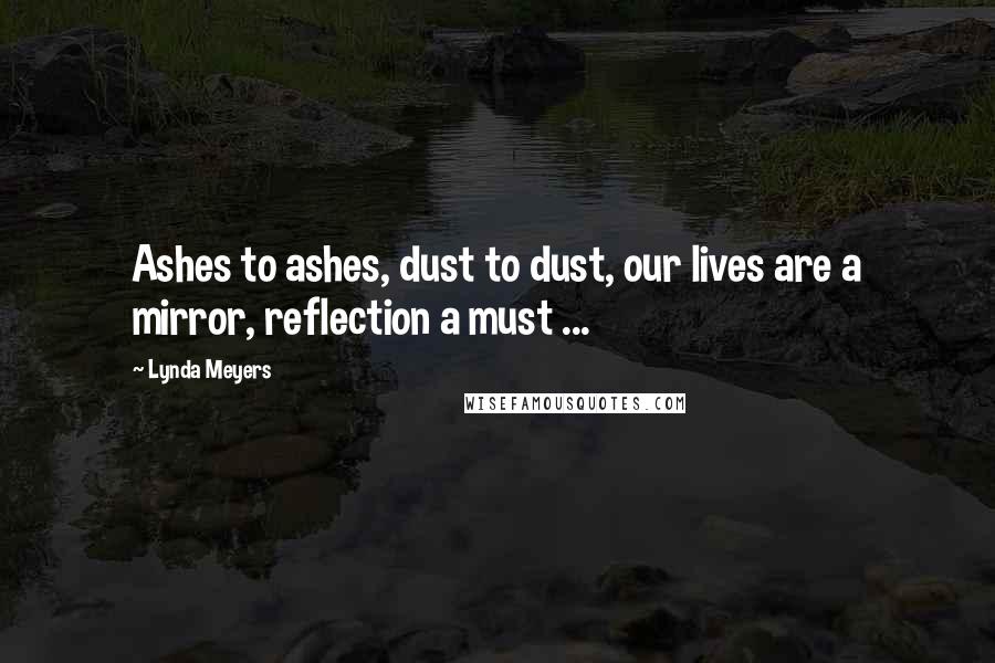 Lynda Meyers Quotes: Ashes to ashes, dust to dust, our lives are a mirror, reflection a must ...