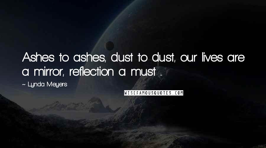 Lynda Meyers Quotes: Ashes to ashes, dust to dust, our lives are a mirror, reflection a must ...