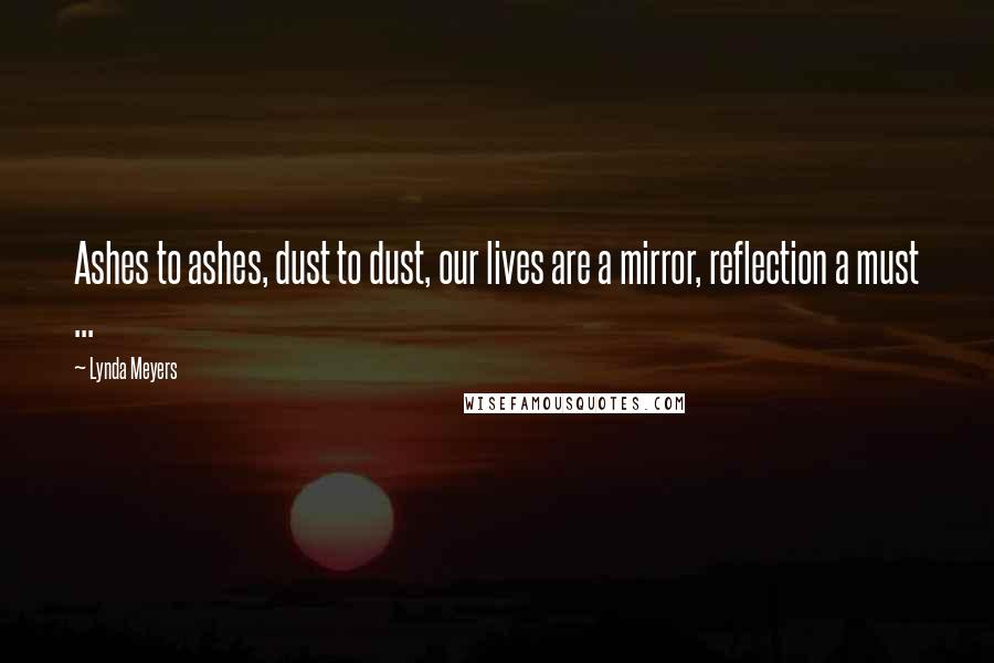 Lynda Meyers Quotes: Ashes to ashes, dust to dust, our lives are a mirror, reflection a must ...