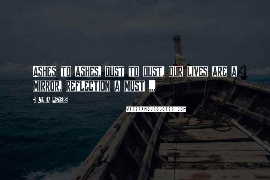 Lynda Meyers Quotes: Ashes to ashes, dust to dust, our lives are a mirror, reflection a must ...