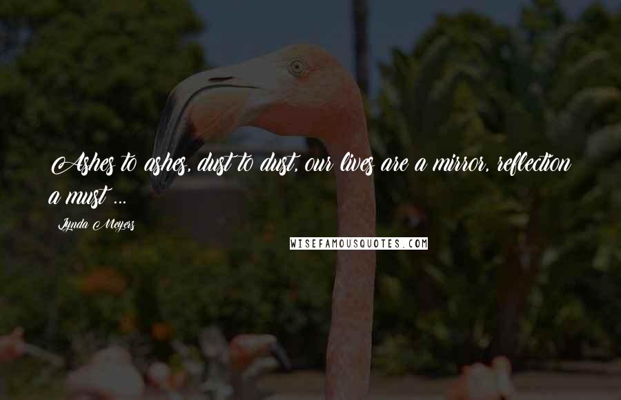 Lynda Meyers Quotes: Ashes to ashes, dust to dust, our lives are a mirror, reflection a must ...
