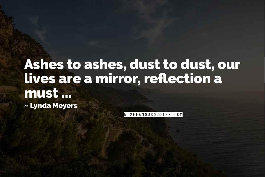 Lynda Meyers Quotes: Ashes to ashes, dust to dust, our lives are a mirror, reflection a must ...