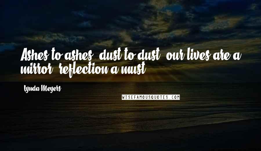 Lynda Meyers Quotes: Ashes to ashes, dust to dust, our lives are a mirror, reflection a must ...