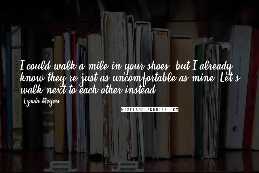 Lynda Meyers Quotes: I could walk a mile in your shoes, but I already know they're just as uncomfortable as mine. Let's walk next to each other instead ...