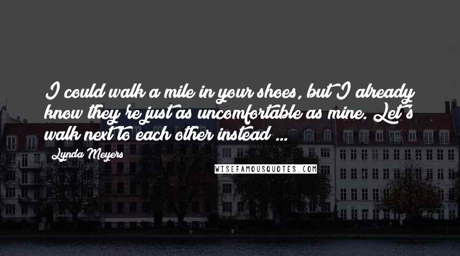 Lynda Meyers Quotes: I could walk a mile in your shoes, but I already know they're just as uncomfortable as mine. Let's walk next to each other instead ...