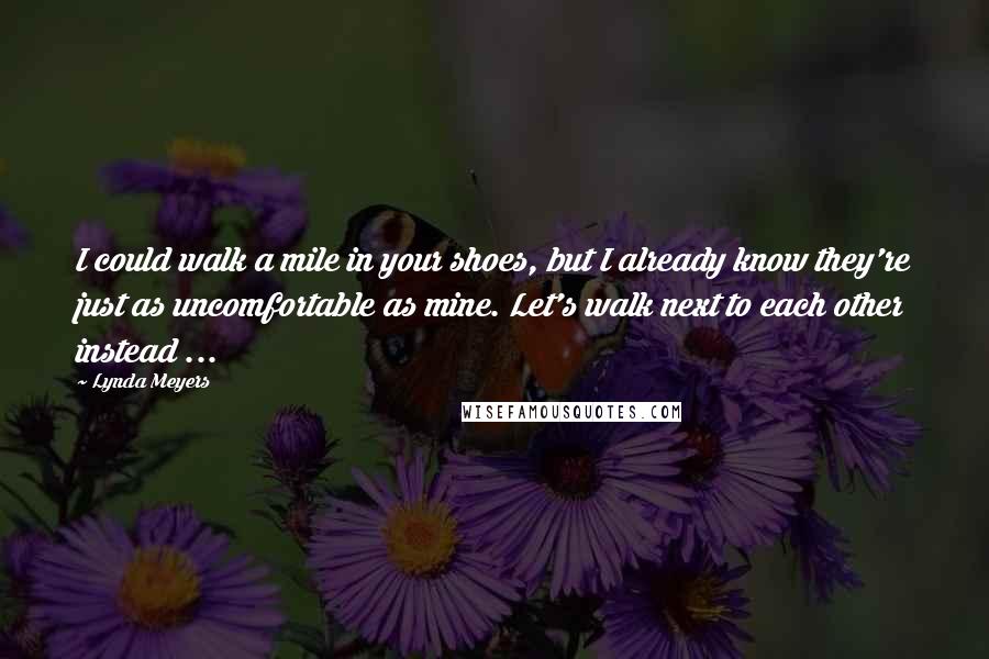 Lynda Meyers Quotes: I could walk a mile in your shoes, but I already know they're just as uncomfortable as mine. Let's walk next to each other instead ...