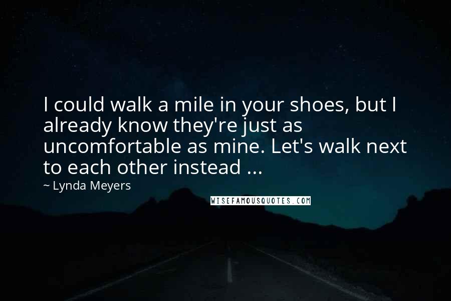 Lynda Meyers Quotes: I could walk a mile in your shoes, but I already know they're just as uncomfortable as mine. Let's walk next to each other instead ...