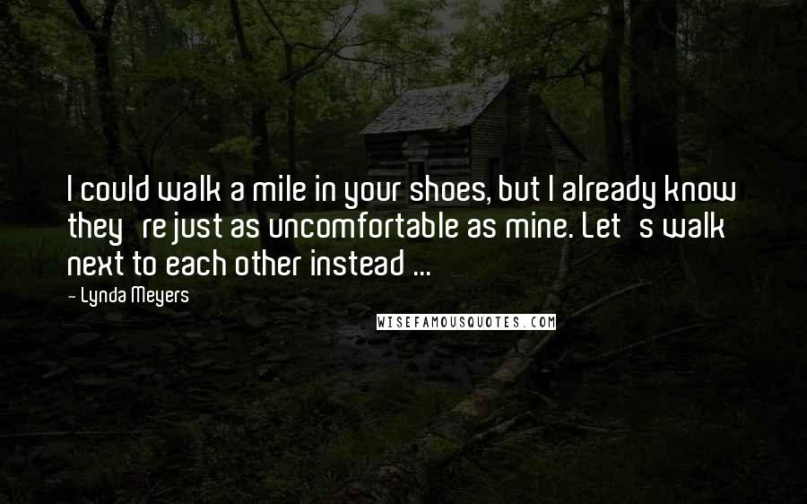 Lynda Meyers Quotes: I could walk a mile in your shoes, but I already know they're just as uncomfortable as mine. Let's walk next to each other instead ...