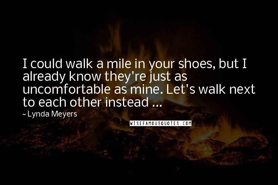 Lynda Meyers Quotes: I could walk a mile in your shoes, but I already know they're just as uncomfortable as mine. Let's walk next to each other instead ...