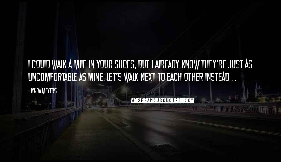 Lynda Meyers Quotes: I could walk a mile in your shoes, but I already know they're just as uncomfortable as mine. Let's walk next to each other instead ...