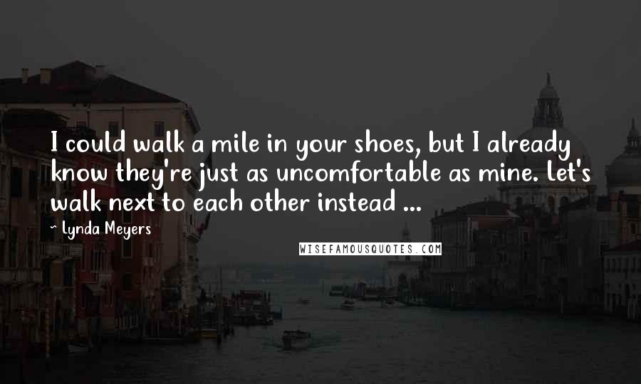 Lynda Meyers Quotes: I could walk a mile in your shoes, but I already know they're just as uncomfortable as mine. Let's walk next to each other instead ...