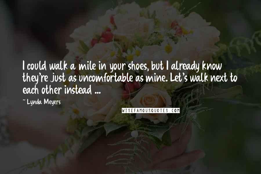 Lynda Meyers Quotes: I could walk a mile in your shoes, but I already know they're just as uncomfortable as mine. Let's walk next to each other instead ...