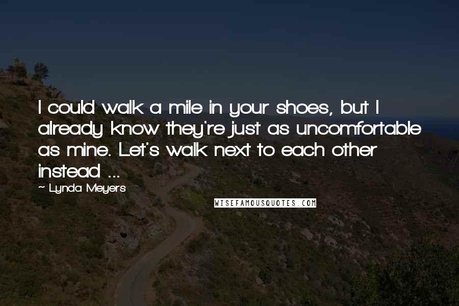 Lynda Meyers Quotes: I could walk a mile in your shoes, but I already know they're just as uncomfortable as mine. Let's walk next to each other instead ...