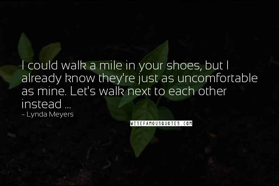 Lynda Meyers Quotes: I could walk a mile in your shoes, but I already know they're just as uncomfortable as mine. Let's walk next to each other instead ...