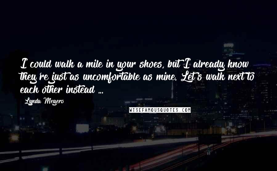 Lynda Meyers Quotes: I could walk a mile in your shoes, but I already know they're just as uncomfortable as mine. Let's walk next to each other instead ...