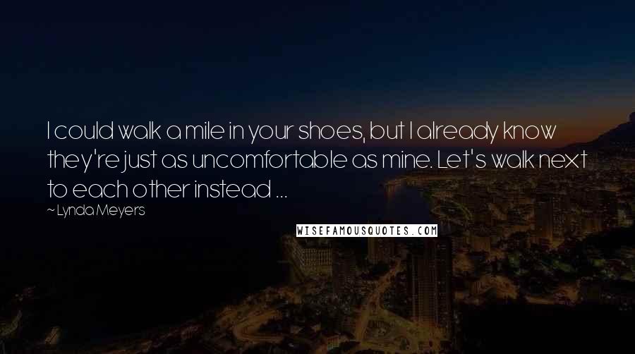 Lynda Meyers Quotes: I could walk a mile in your shoes, but I already know they're just as uncomfortable as mine. Let's walk next to each other instead ...