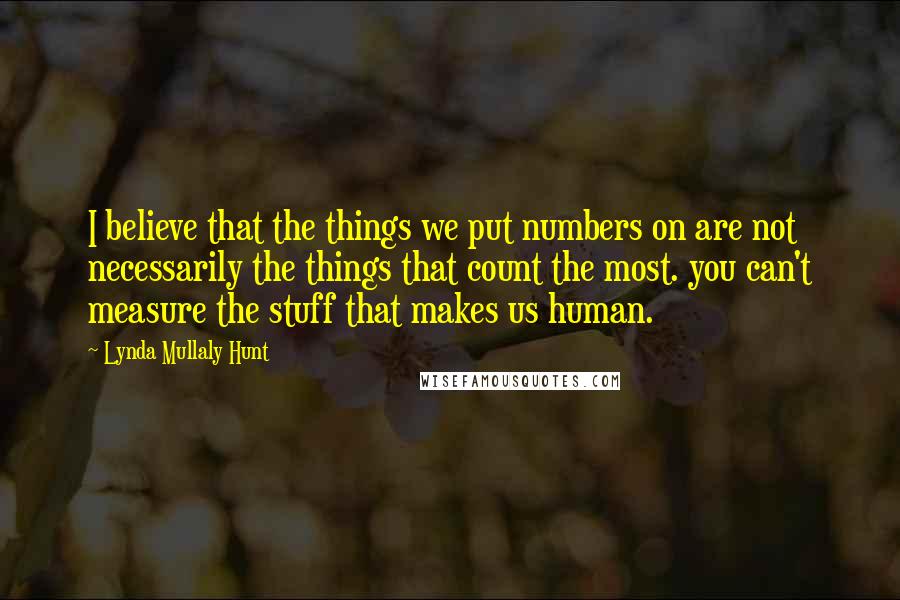 Lynda Mullaly Hunt Quotes: I believe that the things we put numbers on are not necessarily the things that count the most. you can't measure the stuff that makes us human.