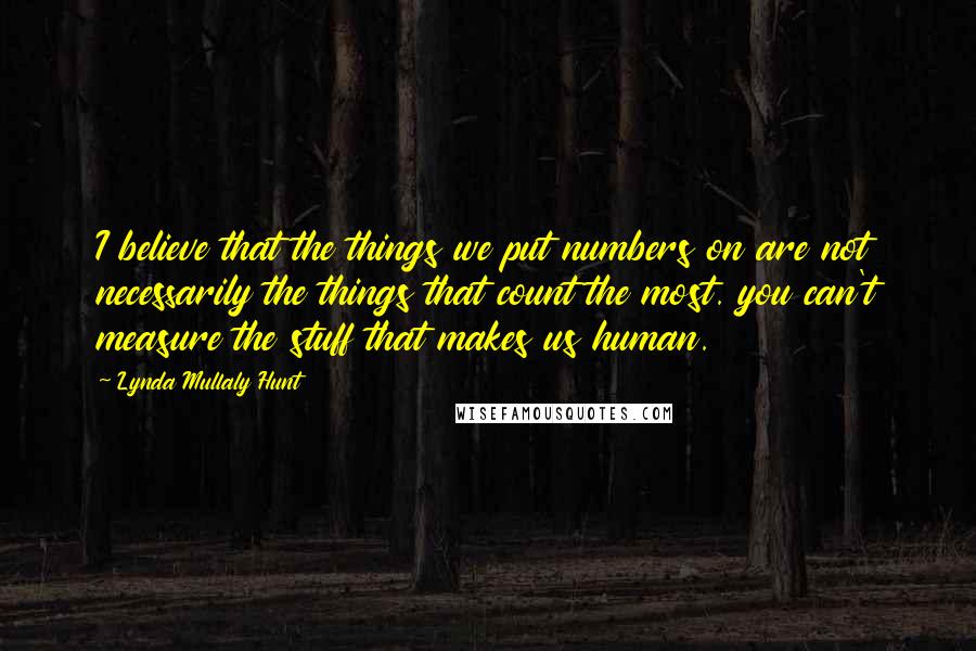 Lynda Mullaly Hunt Quotes: I believe that the things we put numbers on are not necessarily the things that count the most. you can't measure the stuff that makes us human.