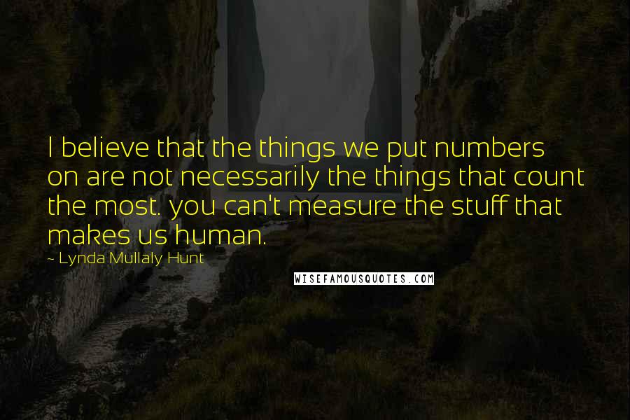 Lynda Mullaly Hunt Quotes: I believe that the things we put numbers on are not necessarily the things that count the most. you can't measure the stuff that makes us human.