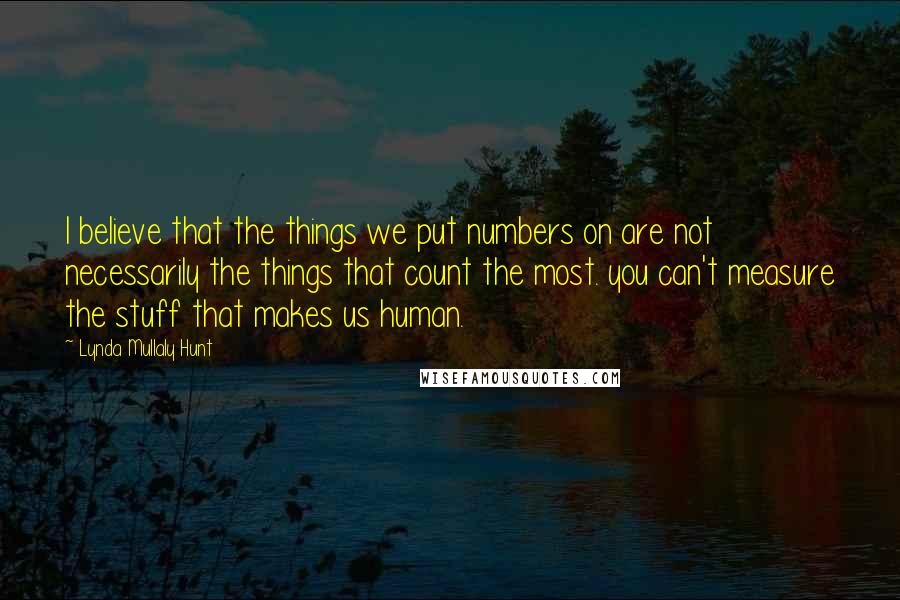 Lynda Mullaly Hunt Quotes: I believe that the things we put numbers on are not necessarily the things that count the most. you can't measure the stuff that makes us human.