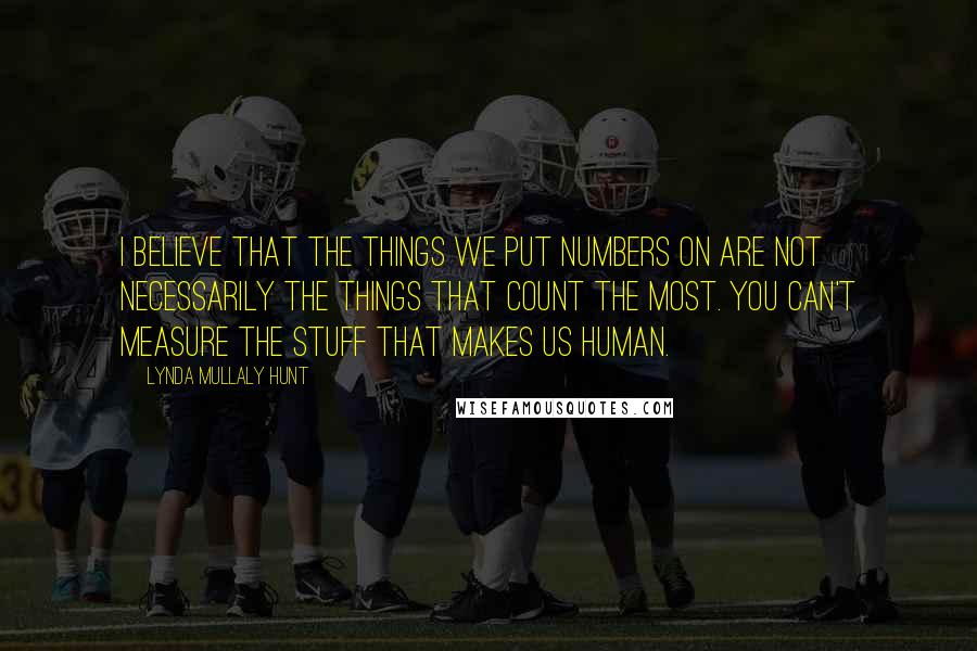 Lynda Mullaly Hunt Quotes: I believe that the things we put numbers on are not necessarily the things that count the most. you can't measure the stuff that makes us human.