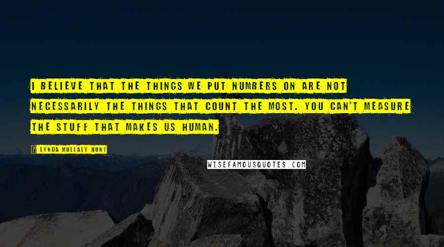 Lynda Mullaly Hunt Quotes: I believe that the things we put numbers on are not necessarily the things that count the most. you can't measure the stuff that makes us human.