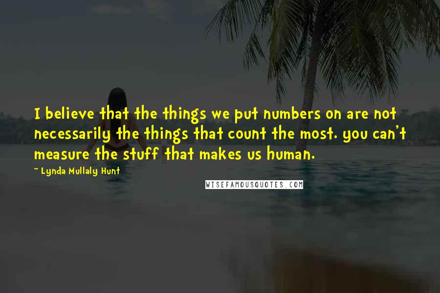 Lynda Mullaly Hunt Quotes: I believe that the things we put numbers on are not necessarily the things that count the most. you can't measure the stuff that makes us human.