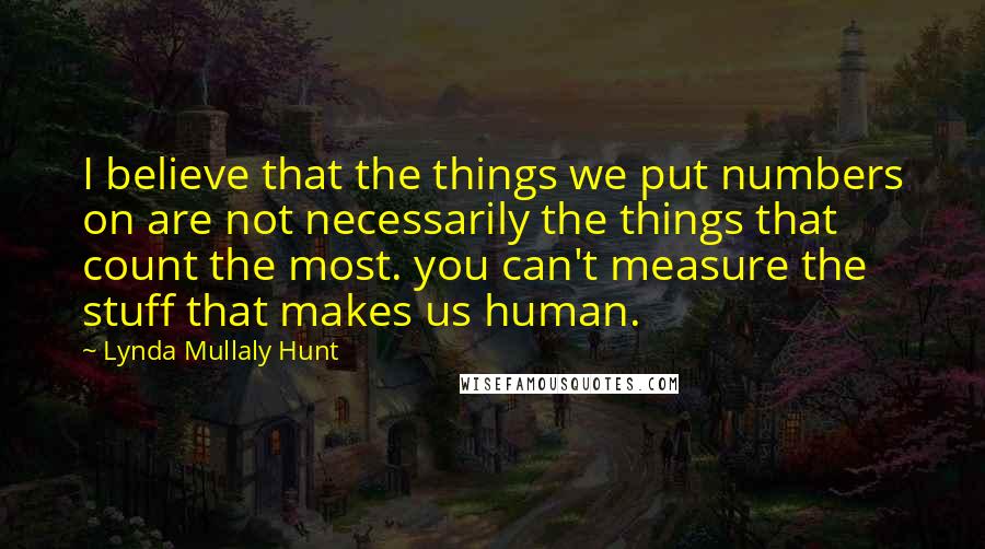 Lynda Mullaly Hunt Quotes: I believe that the things we put numbers on are not necessarily the things that count the most. you can't measure the stuff that makes us human.