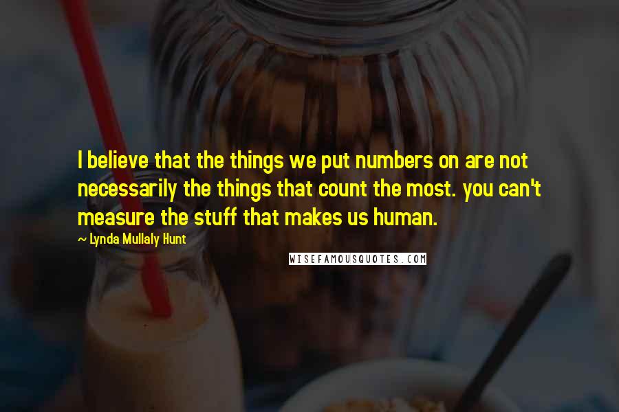 Lynda Mullaly Hunt Quotes: I believe that the things we put numbers on are not necessarily the things that count the most. you can't measure the stuff that makes us human.