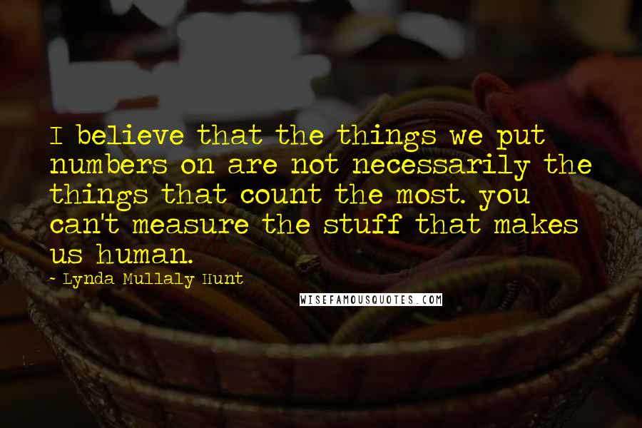 Lynda Mullaly Hunt Quotes: I believe that the things we put numbers on are not necessarily the things that count the most. you can't measure the stuff that makes us human.