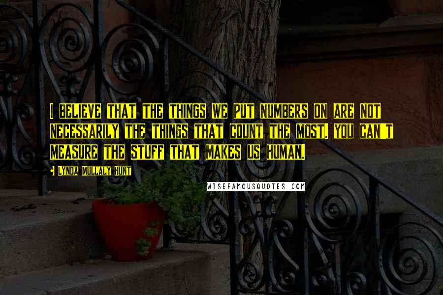 Lynda Mullaly Hunt Quotes: I believe that the things we put numbers on are not necessarily the things that count the most. you can't measure the stuff that makes us human.