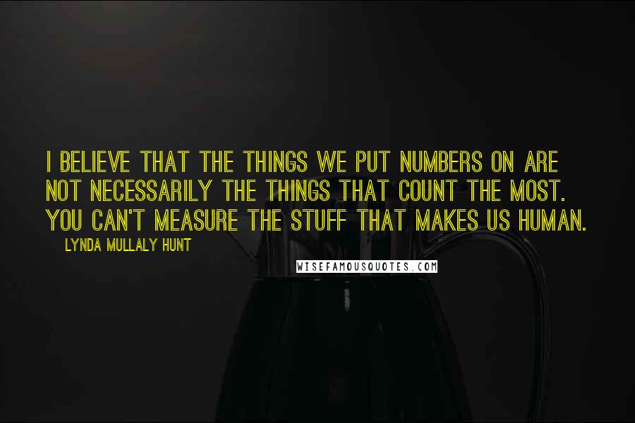 Lynda Mullaly Hunt Quotes: I believe that the things we put numbers on are not necessarily the things that count the most. you can't measure the stuff that makes us human.
